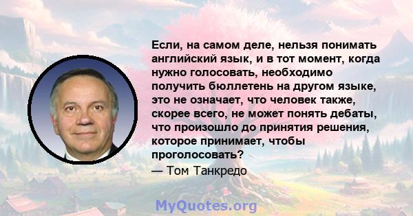 Если, на самом деле, нельзя понимать английский язык, и в тот момент, когда нужно голосовать, необходимо получить бюллетень на другом языке, это не означает, что человек также, скорее всего, не может понять дебаты, что