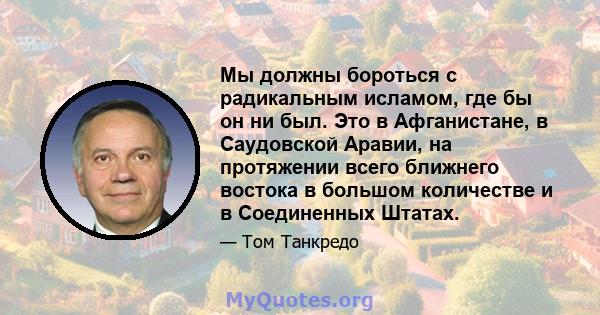 Мы должны бороться с радикальным исламом, где бы он ни был. Это в Афганистане, в Саудовской Аравии, на протяжении всего ближнего востока в большом количестве и в Соединенных Штатах.