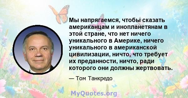 Мы напрягаемся, чтобы сказать американцам и инопланетянам в этой стране, что нет ничего уникального в Америке, ничего уникального в американской цивилизации, ничто, что требует их преданности, ничто, ради которого они