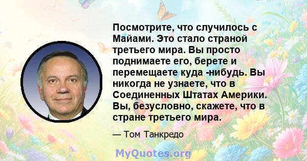 Посмотрите, что случилось с Майами. Это стало страной третьего мира. Вы просто поднимаете его, берете и перемещаете куда -нибудь. Вы никогда не узнаете, что в Соединенных Штатах Америки. Вы, безусловно, скажете, что в