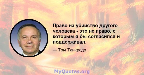 Право на убийство другого человека - это не право, с которым я бы согласился и поддерживал.