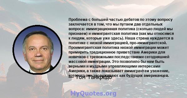 Проблема с большей частью дебатов по этому вопросу заключается в том, что мы путаем два отдельных вопроса: иммиграционная политика (сколько людей мы признаем) и иммигрантская политика (как мы относимся к людям, которые