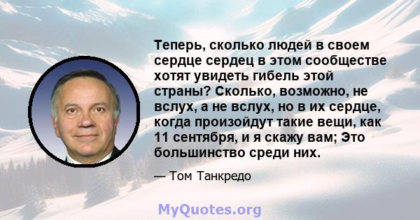 Теперь, сколько людей в своем сердце сердец в этом сообществе хотят увидеть гибель этой страны? Сколько, возможно, не вслух, а не вслух, но в их сердце, когда произойдут такие вещи, как 11 сентября, и я скажу вам; Это