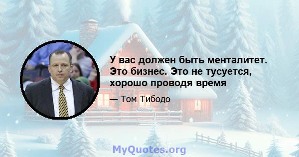 У вас должен быть менталитет. Это бизнес. Это не тусуется, хорошо проводя время