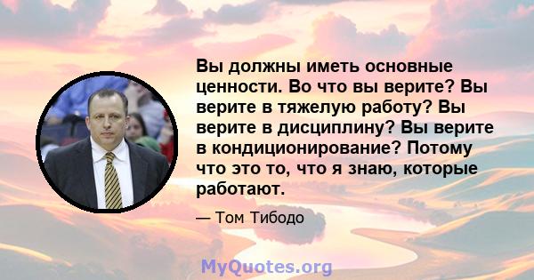 Вы должны иметь основные ценности. Во что вы верите? Вы верите в тяжелую работу? Вы верите в дисциплину? Вы верите в кондиционирование? Потому что это то, что я знаю, которые работают.