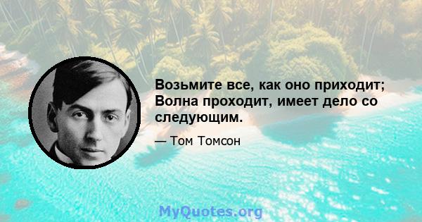 Возьмите все, как оно приходит; Волна проходит, имеет дело со следующим.