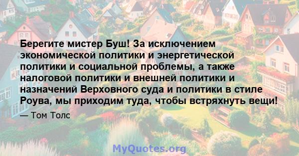 Берегите мистер Буш! За исключением экономической политики и энергетической политики и социальной проблемы, а также налоговой политики и внешней политики и назначений Верховного суда и политики в стиле Роува, мы