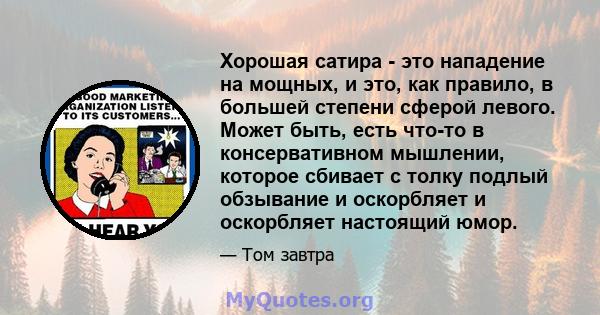 Хорошая сатира - это нападение на мощных, и это, как правило, в большей степени сферой левого. Может быть, есть что-то в консервативном мышлении, которое сбивает с толку подлый обзывание и оскорбляет и оскорбляет