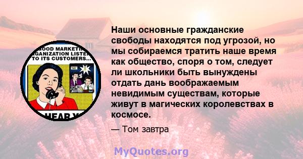 Наши основные гражданские свободы находятся под угрозой, но мы собираемся тратить наше время как общество, споря о том, следует ли школьники быть вынуждены отдать дань воображаемым невидимым существам, которые живут в