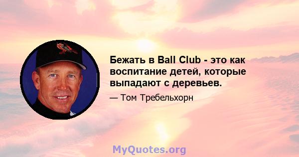 Бежать в Ball Club - это как воспитание детей, которые выпадают с деревьев.