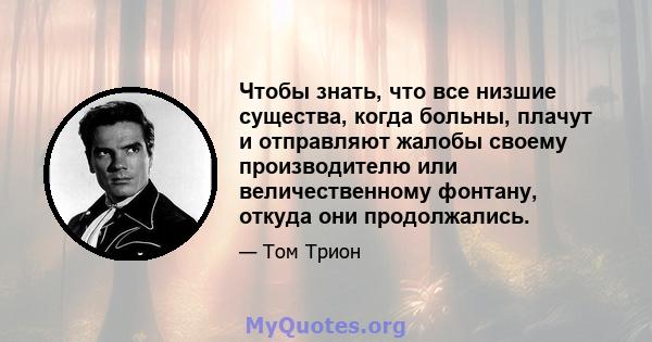 Чтобы знать, что все низшие существа, когда больны, плачут и отправляют жалобы своему производителю или величественному фонтану, откуда они продолжались.