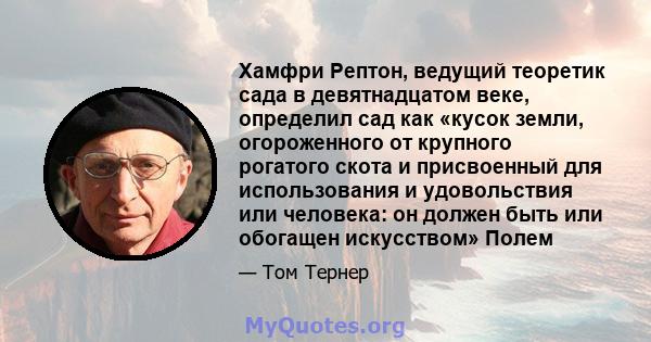 Хамфри Рептон, ведущий теоретик сада в девятнадцатом веке, определил сад как «кусок земли, огороженного от крупного рогатого скота и присвоенный для использования и удовольствия или человека: он должен быть или обогащен 