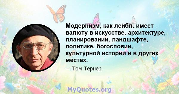 Модернизм, как лейбл, имеет валюту в искусстве, архитектуре, планировании, ландшафте, политике, богословии, культурной истории и в других местах.