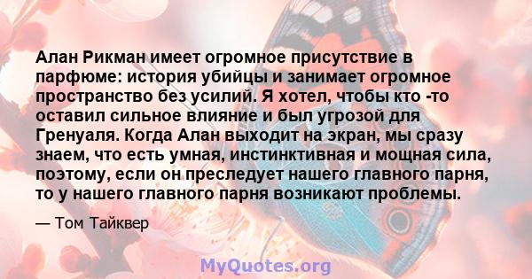 Алан Рикман имеет огромное присутствие в парфюме: история убийцы и занимает огромное пространство без усилий. Я хотел, чтобы кто -то оставил сильное влияние и был угрозой для Гренуаля. Когда Алан выходит на экран, мы