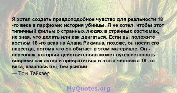 Я хотел создать правдоподобное чувство для реальности 18 -го века в парфюме: история убийцы. Я не хотел, чтобы этот типичный фильм о странных людях в странных костюмах, не зная, что делать или как двигаться. Если вы