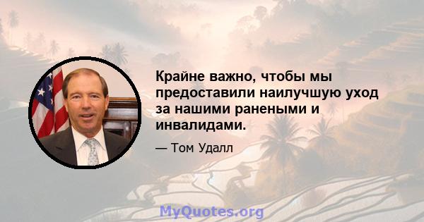 Крайне важно, чтобы мы предоставили наилучшую уход за нашими ранеными и инвалидами.