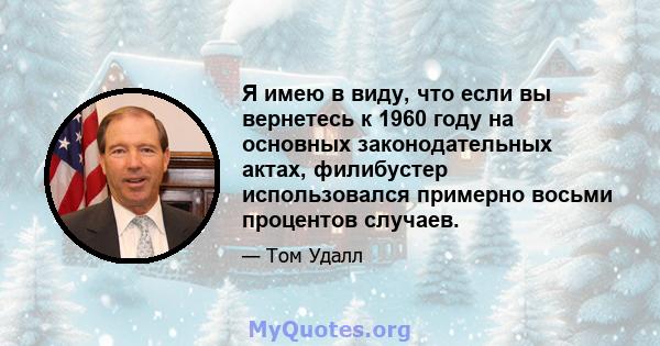 Я имею в виду, что если вы вернетесь к 1960 году на основных законодательных актах, филибустер использовался примерно восьми процентов случаев.