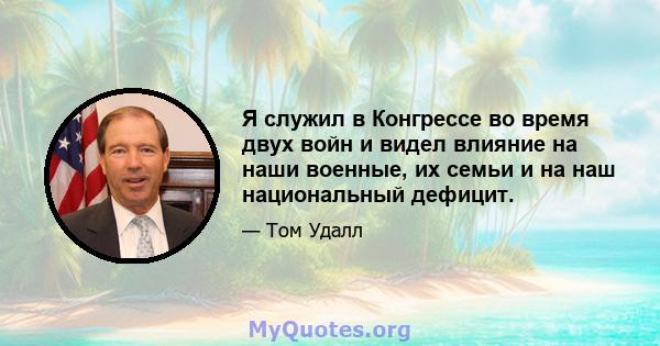 Я служил в Конгрессе во время двух войн и видел влияние на наши военные, их семьи и на наш национальный дефицит.