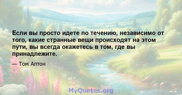 Если вы просто идете по течению, независимо от того, какие странные вещи происходят на этом пути, вы всегда окажетесь в том, где вы принадлежите.