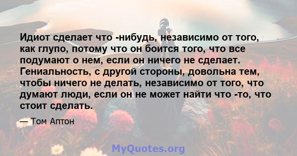 Идиот сделает что -нибудь, независимо от того, как глупо, потому что он боится того, что все подумают о нем, если он ничего не сделает. Гениальность, с другой стороны, довольна тем, чтобы ничего не делать, независимо от 