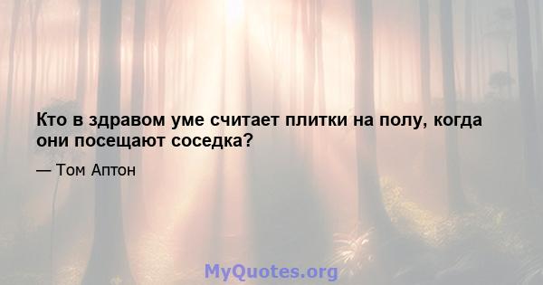 Кто в здравом уме считает плитки на полу, когда они посещают соседка?