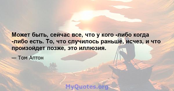 Может быть, сейчас все, что у кого -либо когда -либо есть. То, что случилось раньше, исчез, и что произойдет позже, это иллюзия.