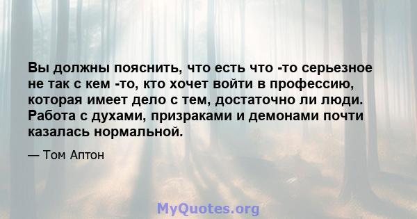 Вы должны пояснить, что есть что -то серьезное не так с кем -то, кто хочет войти в профессию, которая имеет дело с тем, достаточно ли люди. Работа с духами, призраками и демонами почти казалась нормальной.