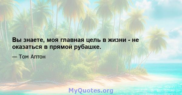 Вы знаете, моя главная цель в жизни - не оказаться в прямой рубашке.