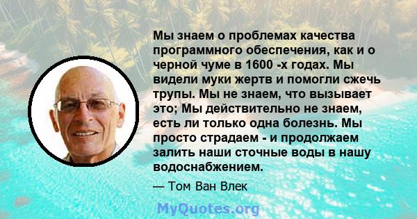 Мы знаем о проблемах качества программного обеспечения, как и о черной чуме в 1600 -х годах. Мы видели муки жертв и помогли сжечь трупы. Мы не знаем, что вызывает это; Мы действительно не знаем, есть ли только одна