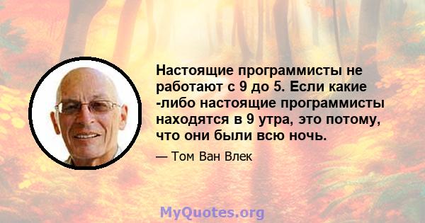 Настоящие программисты не работают с 9 до 5. Если какие -либо настоящие программисты находятся в 9 утра, это потому, что они были всю ночь.