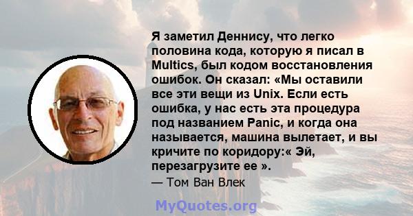 Я заметил Деннису, что легко половина кода, которую я писал в Multics, был кодом восстановления ошибок. Он сказал: «Мы оставили все эти вещи из Unix. Если есть ошибка, у нас есть эта процедура под названием Panic, и