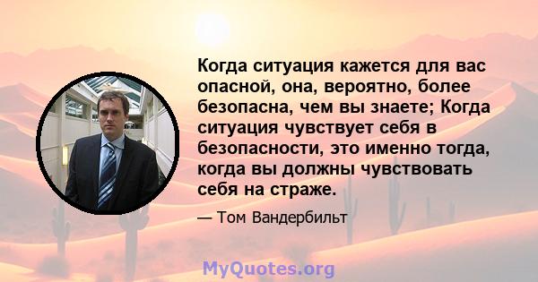 Когда ситуация кажется для вас опасной, она, вероятно, более безопасна, чем вы знаете; Когда ситуация чувствует себя в безопасности, это именно тогда, когда вы должны чувствовать себя на страже.