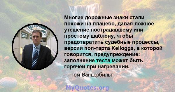 Многие дорожные знаки стали похожи на плацебо, давая ложное утешение пострадавшему или простому шаблону, чтобы предотвратить судебные процессы, версии поп-тарта Kelloggs, в которой говорится, предупреждение: заполнение