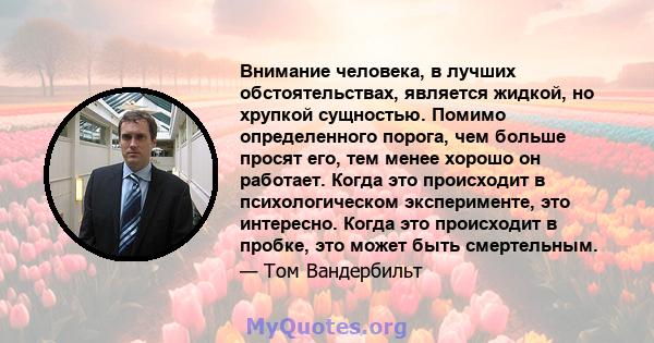 Внимание человека, в лучших обстоятельствах, является жидкой, но хрупкой сущностью. Помимо определенного порога, чем больше просят его, тем менее хорошо он работает. Когда это происходит в психологическом эксперименте,