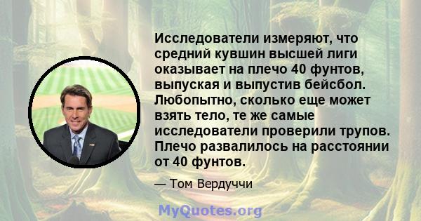 Исследователи измеряют, что средний кувшин высшей лиги оказывает на плечо 40 фунтов, выпуская и выпустив бейсбол. Любопытно, сколько еще может взять тело, те же самые исследователи проверили трупов. Плечо развалилось на 