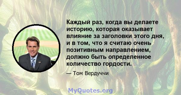 Каждый раз, когда вы делаете историю, которая оказывает влияние за заголовки этого дня, и в том, что я считаю очень позитивным направлением, должно быть определенное количество гордости.