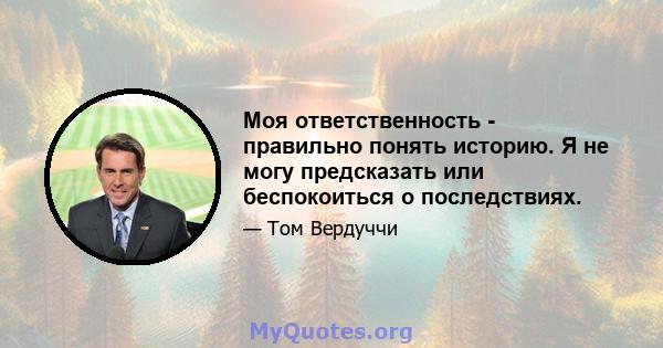 Моя ответственность - правильно понять историю. Я не могу предсказать или беспокоиться о последствиях.