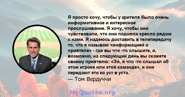 Я просто хочу, чтобы у зрителя было очень информативное и интересное прослушивание. Я хочу, чтобы они чувствовали, что они подняли кресло рядом с нами. Я надеюсь доставить в телепередачу то, что я называю «информацией о 