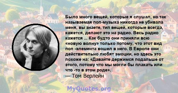 Было много вещей, которые я слушал, но так называемая поп-музыка никогда не убивала меня, вы знаете, тип вещей, которые всегда, кажется, делают это на радио. Весь радио кажется ... Как будто они приняли всю «новую