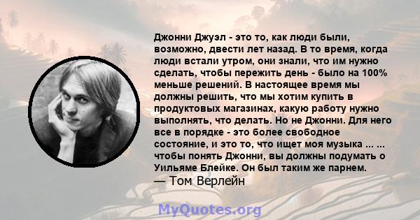 Джонни Джуэл - это то, как люди были, возможно, двести лет назад. В то время, когда люди встали утром, они знали, что им нужно сделать, чтобы пережить день - было на 100% меньше решений. В настоящее время мы должны