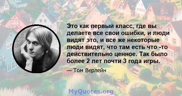 Это как первый класс, где вы делаете все свои ошибки, и люди видят это, и все же некоторые люди видят, что там есть что -то действительно ценное. Так было более 2 лет почти 3 года игры.