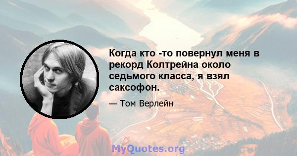 Когда кто -то повернул меня в рекорд Колтрейна около седьмого класса, я взял саксофон.