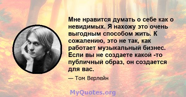 Мне нравится думать о себе как о невидимых. Я нахожу это очень выгодным способом жить. К сожалению, это не так, как работает музыкальный бизнес. Если вы не создаете какой -то публичный образ, он создается для вас.