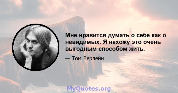 Мне нравится думать о себе как о невидимых. Я нахожу это очень выгодным способом жить.