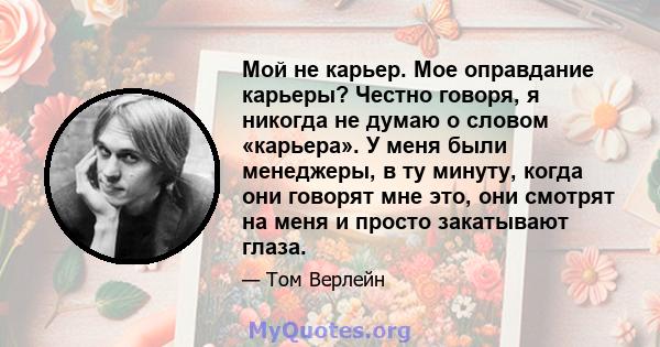 Мой не карьер. Мое оправдание карьеры? Честно говоря, я никогда не думаю о словом «карьера». У меня были менеджеры, в ту минуту, когда они говорят мне это, они смотрят на меня и просто закатывают глаза.