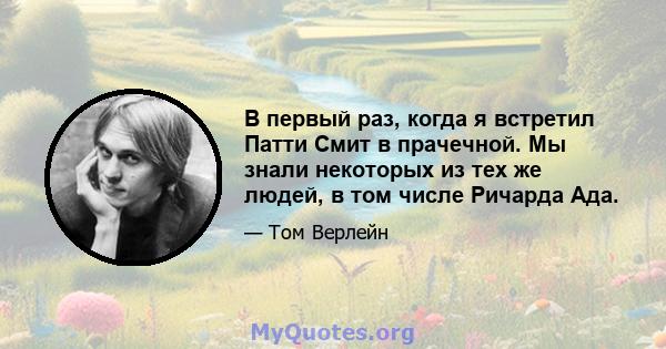 В первый раз, когда я встретил Патти Смит в прачечной. Мы знали некоторых из тех же людей, в том числе Ричарда Ада.