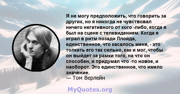 Я не могу предположить, что говорить за других, но я никогда не чувствовал ничего негативного от кого -либо, когда я был на сцене с телевидением. Когда я играл в ритм позади Ллойда, единственное, что касалось меня, -