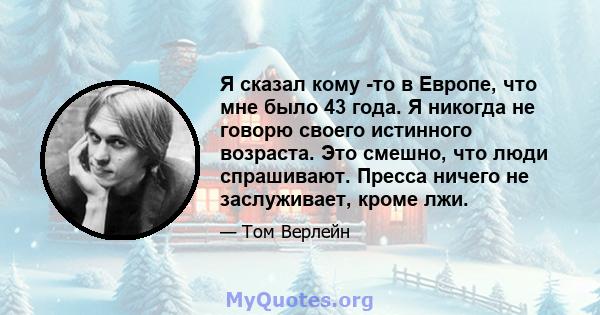 Я сказал кому -то в Европе, что мне было 43 года. Я никогда не говорю своего истинного возраста. Это смешно, что люди спрашивают. Пресса ничего не заслуживает, кроме лжи.