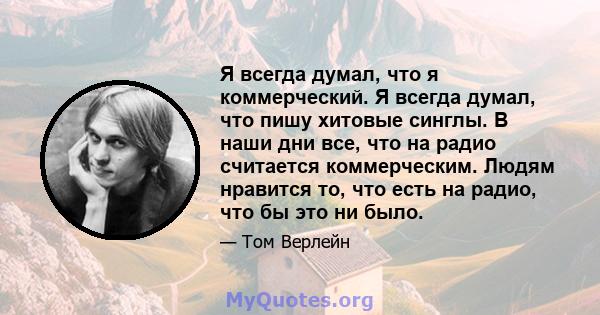 Я всегда думал, что я коммерческий. Я всегда думал, что пишу хитовые синглы. В наши дни все, что на радио считается коммерческим. Людям нравится то, что есть на радио, что бы это ни было.