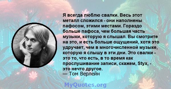 Я всегда люблю свалки. Весь этот металл сложился - они наполнены пафосом, этими местами. Гораздо больше пафоса, чем большая часть музыки, которую я слышал. Вы смотрите на это, и есть больше ощущений, хотя это удручает,